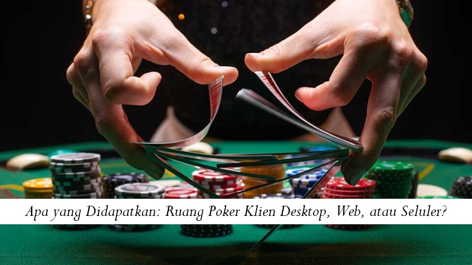 Apa yang Didapatkan: Ruang Poker Klien Desktop, Web, atau Seluler?